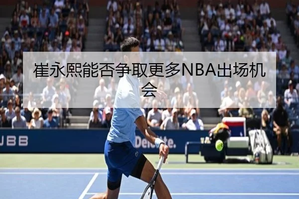 崔永熙能否争取更多NBA出场机会（xingkong）