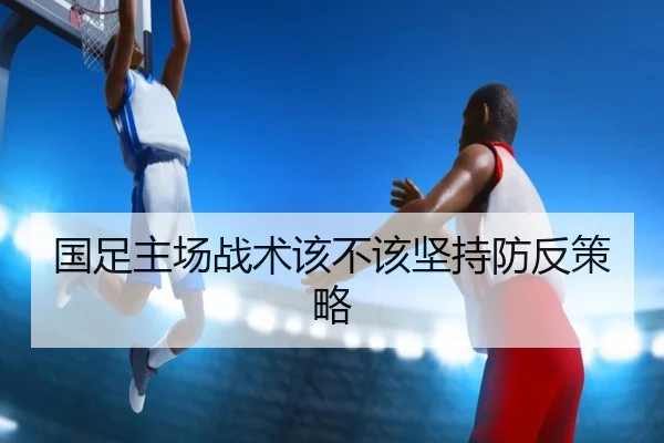 国足主场战术该不该坚持防反策略