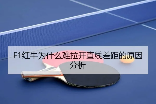 F1红牛为什么难拉开直线差距的原因分析