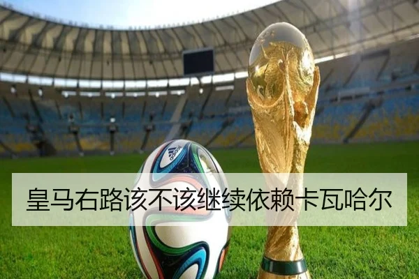 皇马右路该不该继续依赖卡瓦哈尔