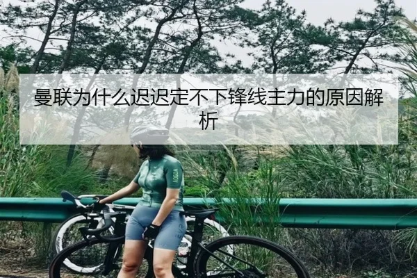 曼联为什么迟迟定不下锋线主力的原因解析