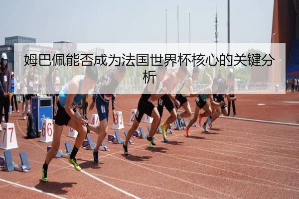姆巴佩能否成为法国世界杯核心的关键分析