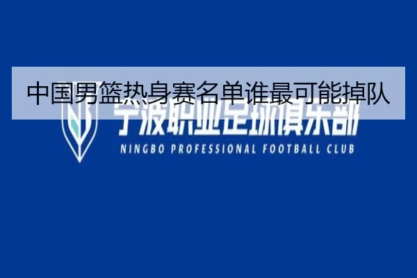 中国男篮热身赛名单谁最可能掉队